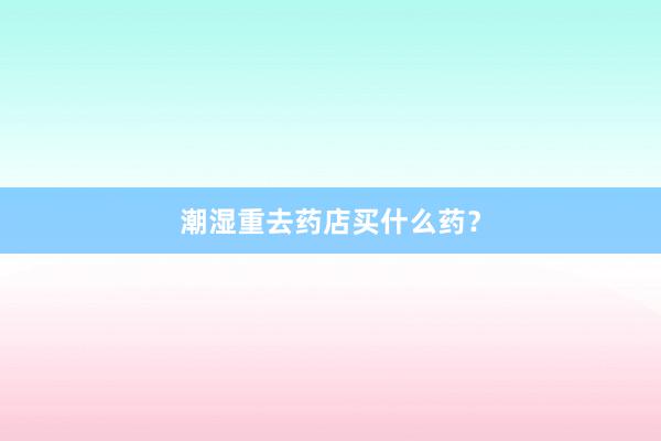 潮湿重去药店买什么药?