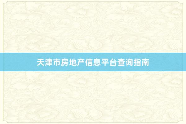 天津市房地产信息平台查询指南