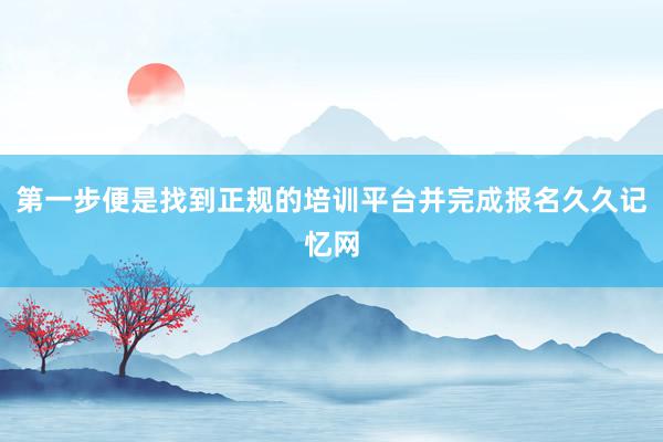 第一步便是找到正规的培训平台并完成报名久久记忆网