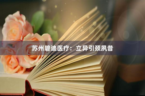 苏州碧迪医疗：立异引颈夙昔