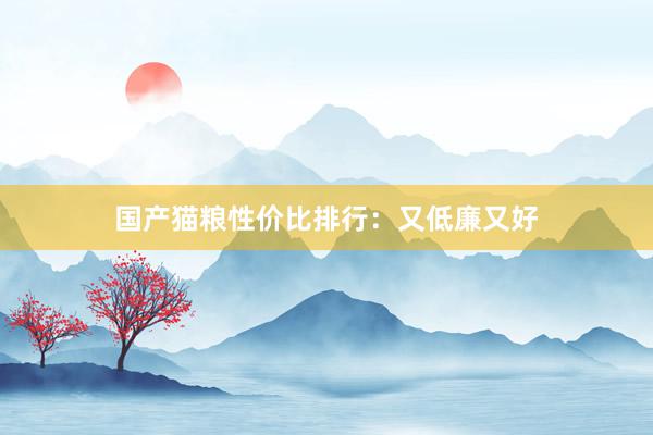 国产猫粮性价比排行：又低廉又好